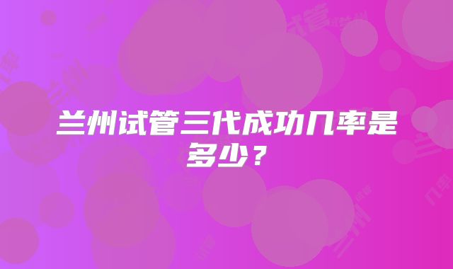 兰州试管三代成功几率是多少？