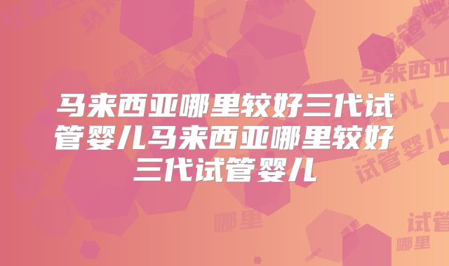 马来西亚哪里较好三代试管婴儿马来西亚哪里较好三代试管婴儿
