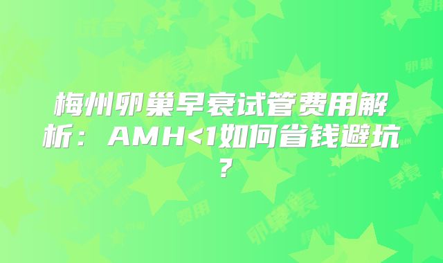 梅州卵巢早衰试管费用解析：AMH<1如何省钱避坑？