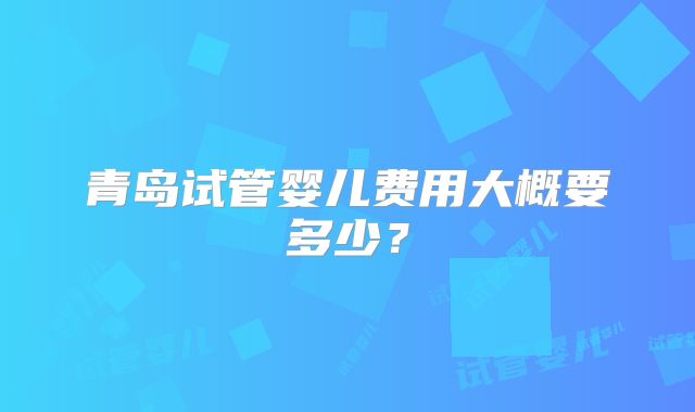 青岛试管婴儿费用大概要多少？
