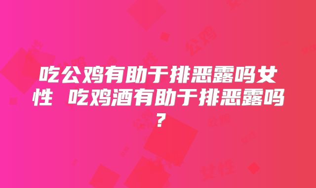 吃公鸡有助于排恶露吗女性 吃鸡酒有助于排恶露吗？
