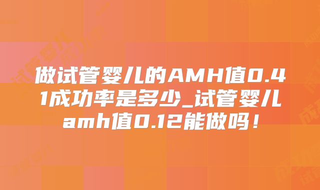 做试管婴儿的AMH值0.41成功率是多少_试管婴儿amh值0.12能做吗！