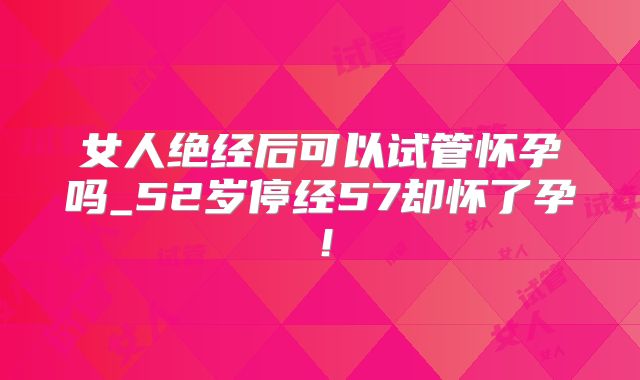 女人绝经后可以试管怀孕吗_52岁停经57却怀了孕！