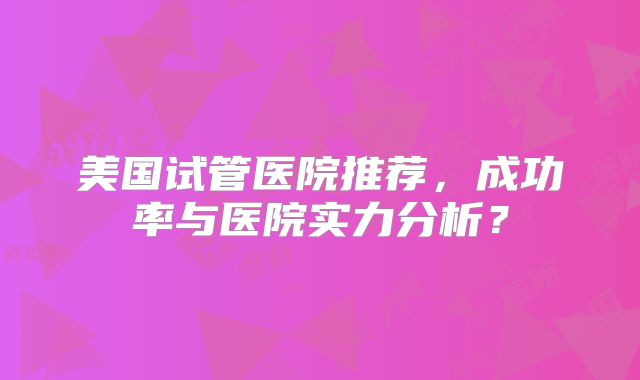 美国试管医院推荐，成功率与医院实力分析？