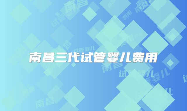 南昌三代试管婴儿费用