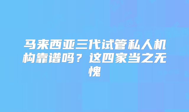 马来西亚三代试管私人机构靠谱吗？这四家当之无愧
