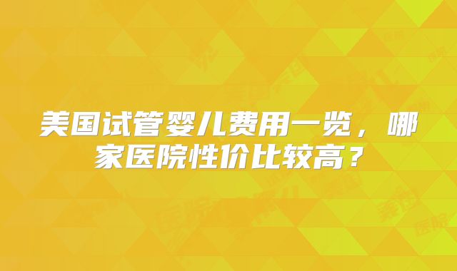 美国试管婴儿费用一览，哪家医院性价比较高？
