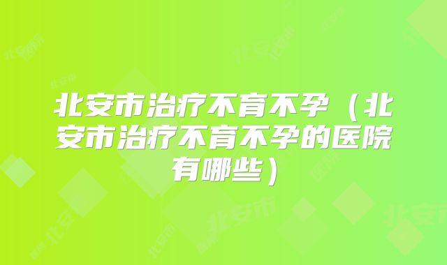 北安市治疗不育不孕（北安市治疗不育不孕的医院有哪些）