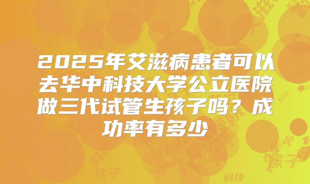 2025年艾滋病患者可以去华中科技大学公立医院做三代试管生孩子吗？成功率有多少