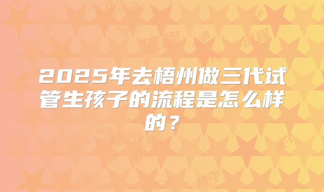 2025年去梧州做三代试管生孩子的流程是怎么样的？