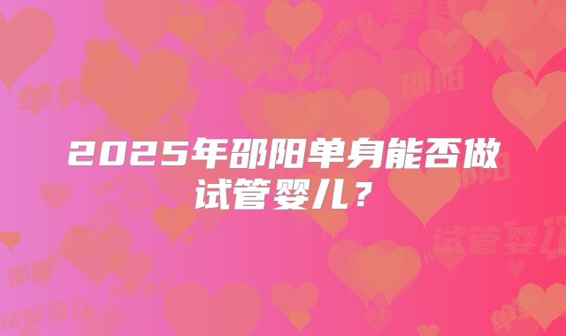 2025年邵阳单身能否做试管婴儿？
