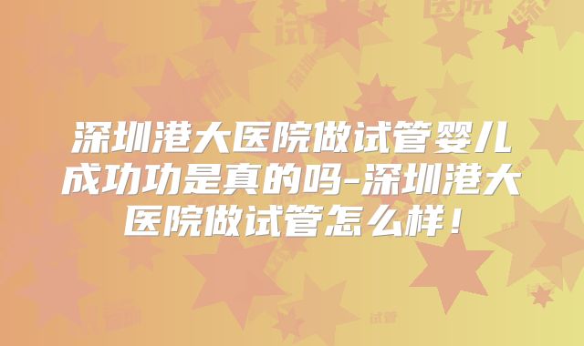 深圳港大医院做试管婴儿成功功是真的吗-深圳港大医院做试管怎么样！