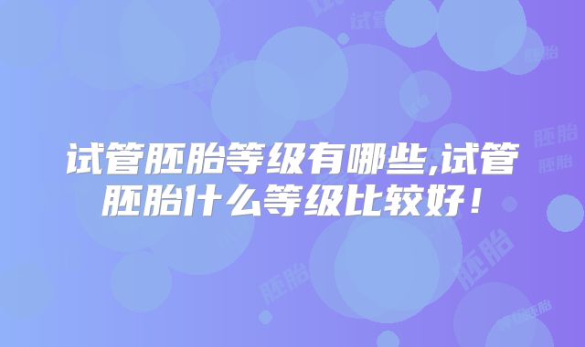 试管胚胎等级有哪些,试管胚胎什么等级比较好！
