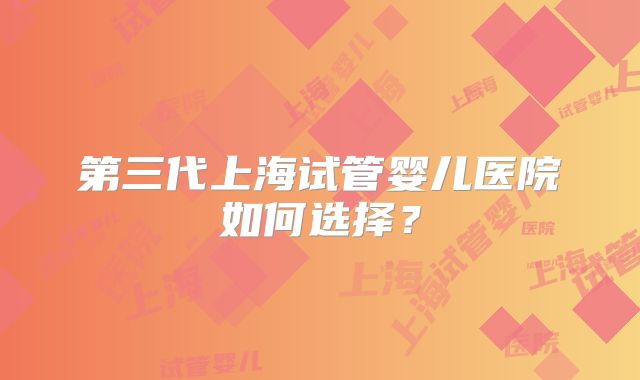第三代上海试管婴儿医院如何选择？