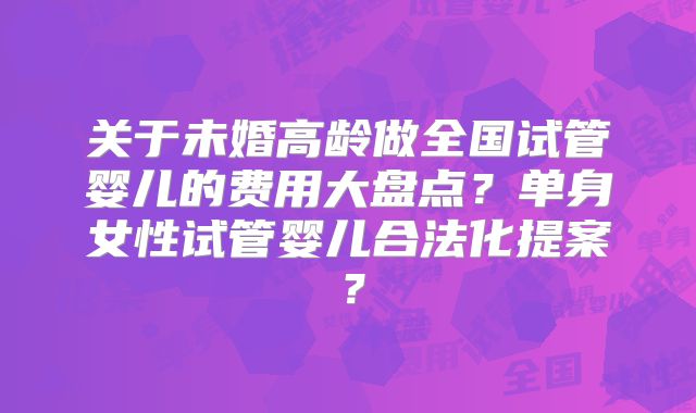 关于未婚高龄做全国试管婴儿的费用大盘点？单身女性试管婴儿合法化提案？