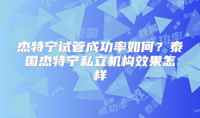 杰特宁试管成功率如何？泰国杰特宁私立机构效果怎样