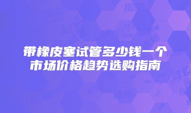带橡皮塞试管多少钱一个市场价格趋势选购指南