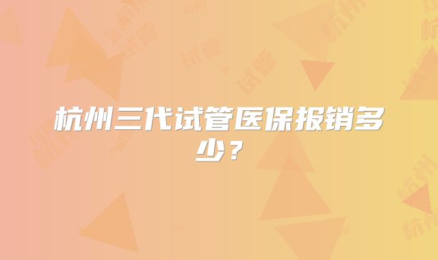 杭州三代试管医保报销多少？
