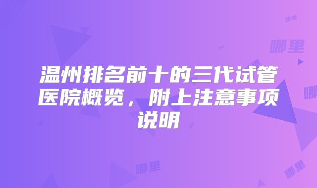 温州排名前十的三代试管医院概览，附上注意事项说明