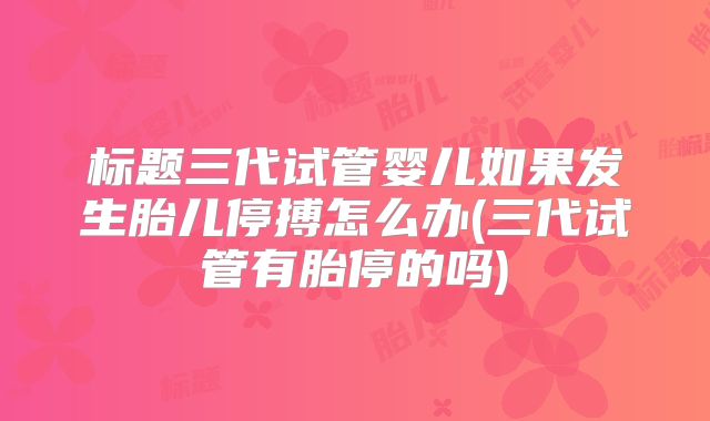 标题三代试管婴儿如果发生胎儿停搏怎么办(三代试管有胎停的吗)