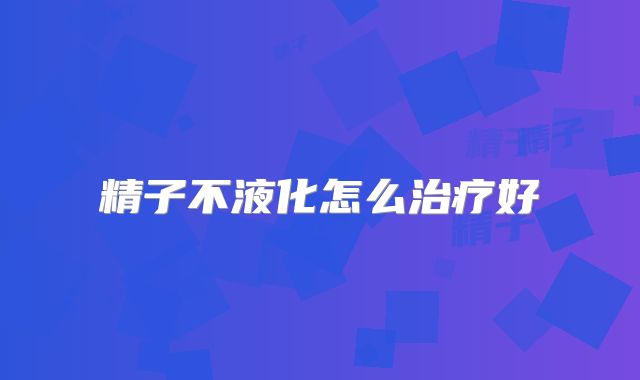 精子不液化怎么治疗好
