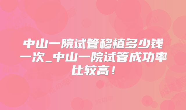中山一院试管移植多少钱一次_中山一院试管成功率比较高！