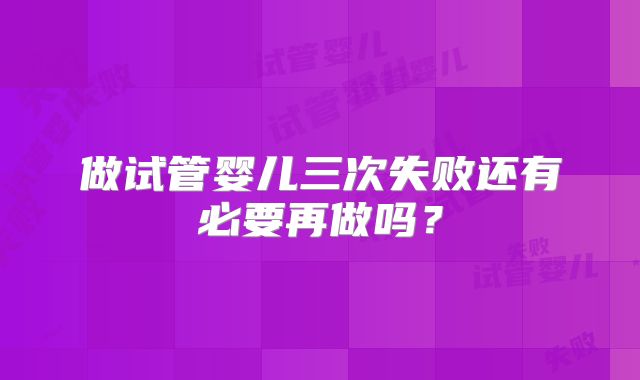 做试管婴儿三次失败还有必要再做吗?