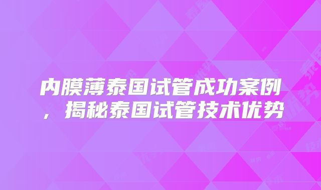 内膜薄泰国试管成功案例，揭秘泰国试管技术优势