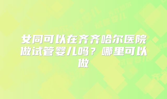 女同可以在齐齐哈尔医院做试管婴儿吗？哪里可以做