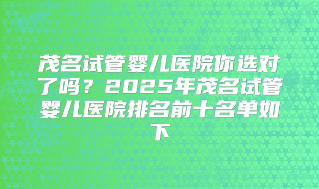 茂名试管婴儿医院你选对了吗？2025年茂名试管婴儿医院排名前十名单如下