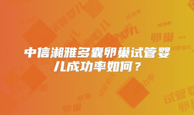 中信湘雅多囊卵巢试管婴儿成功率如何?