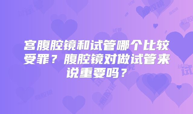 宫腹腔镜和试管哪个比较受罪？腹腔镜对做试管来说重要吗？