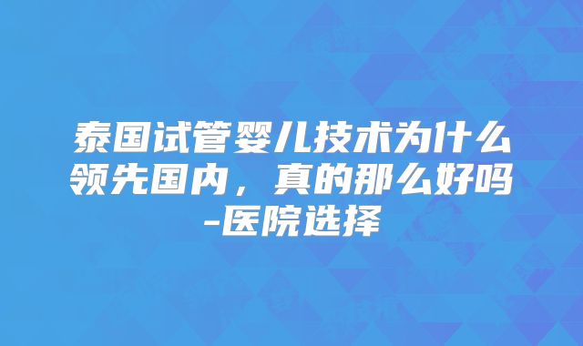 泰国试管婴儿技术为什么领先国内，真的那么好吗-医院选择