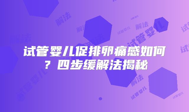 试管婴儿促排卵痛感如何？四步缓解法揭秘