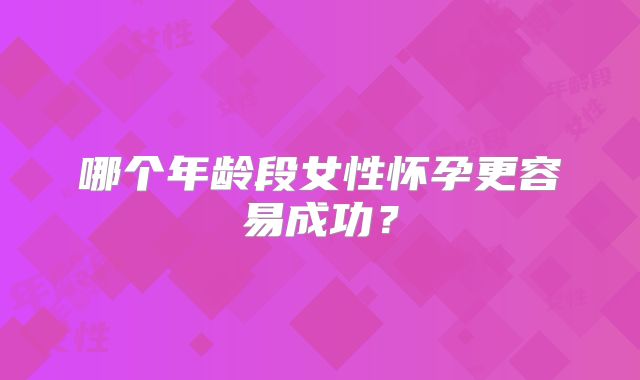 哪个年龄段女性怀孕更容易成功？