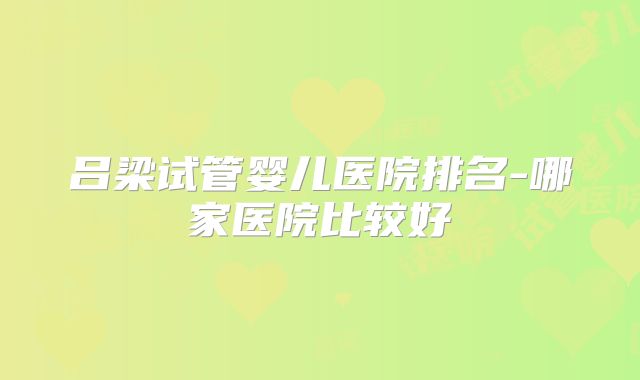 吕梁试管婴儿医院排名-哪家医院比较好