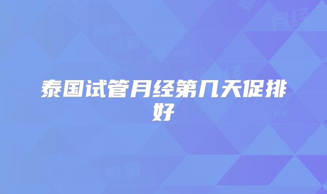 泰国试管月经第几天促排好