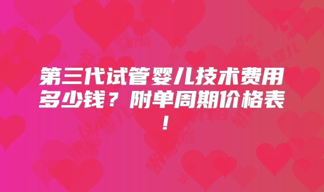 第三代试管婴儿技术费用多少钱?附单周期价格表!