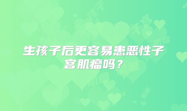 生孩子后更容易患恶性子宫肌瘤吗？