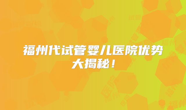 福州代试管婴儿医院优势大揭秘！