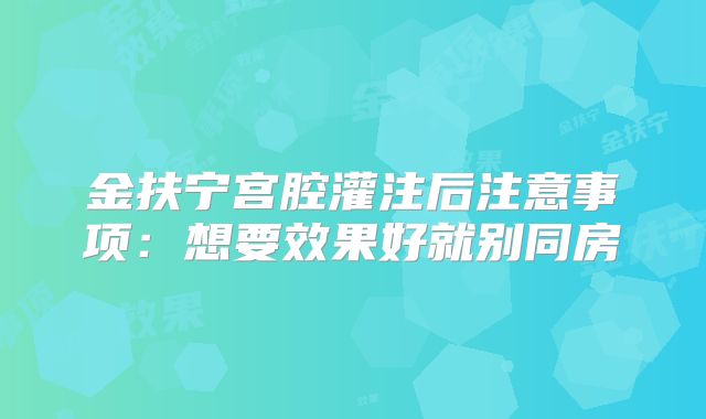 金扶宁宫腔灌注后注意事项:想要效果好就别同房