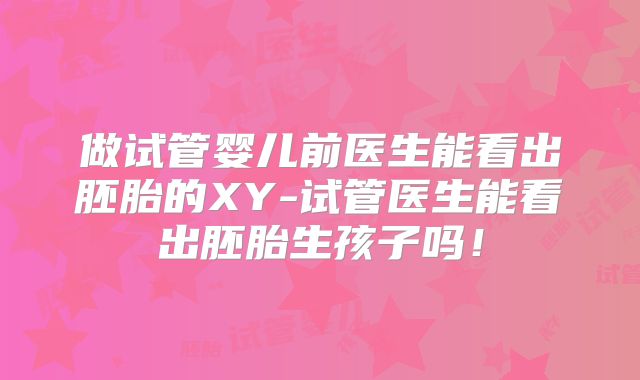 做试管婴儿前医生能看出胚胎的XY-试管医生能看出胚胎生孩子吗!
