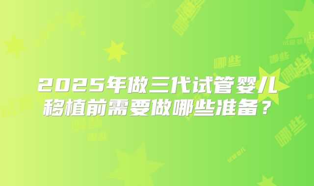 2025年做三代试管婴儿移植前需要做哪些准备？