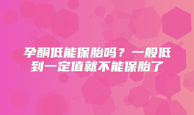 孕酮低能保胎吗?一般低到一定值就不能保胎了