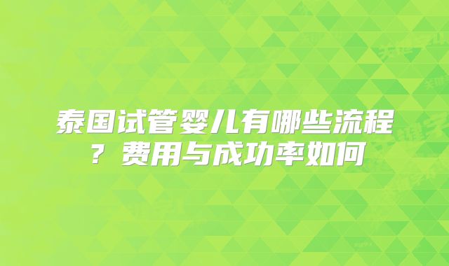 泰国试管婴儿有哪些流程？费用与成功率如何