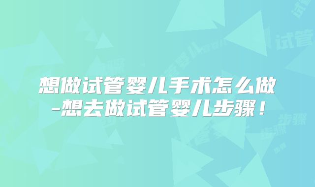 想做试管婴儿手术怎么做-想去做试管婴儿步骤！