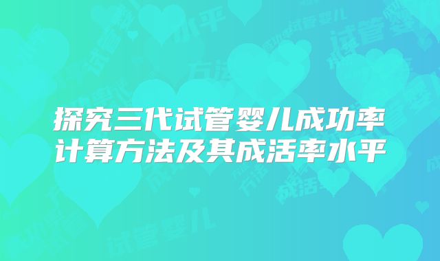 探究三代试管婴儿成功率计算方法及其成活率水平