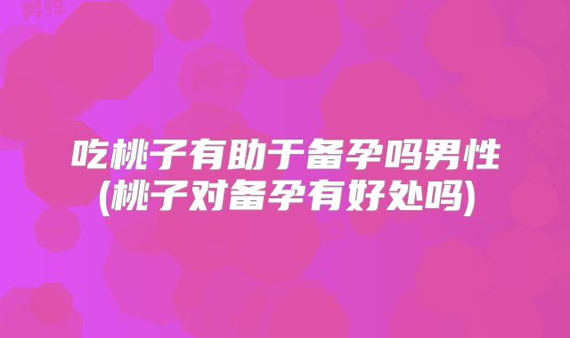 吃桃子有助于备孕吗男性(桃子对备孕有好处吗)
