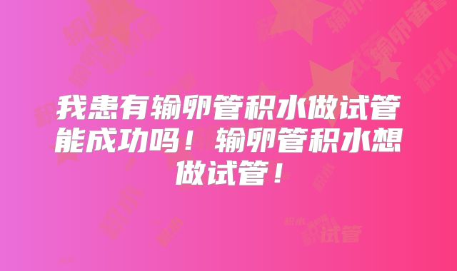 我患有输卵管积水做试管能成功吗！输卵管积水想做试管！