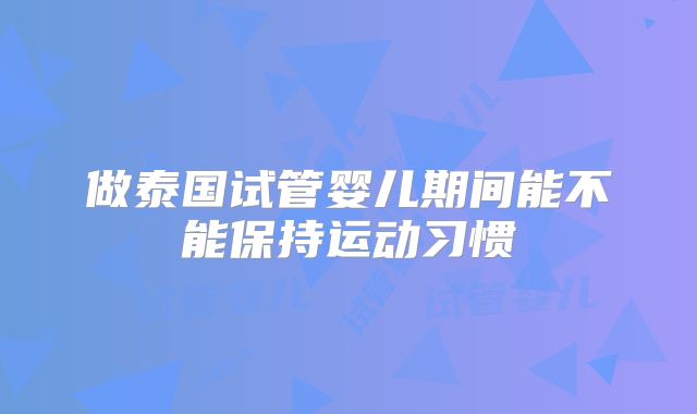 做泰国试管婴儿期间能不能保持运动习惯